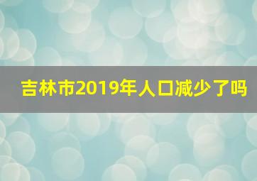 吉林市2019年人口减少了吗