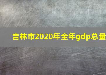 吉林市2020年全年gdp总量