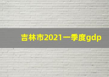 吉林市2021一季度gdp