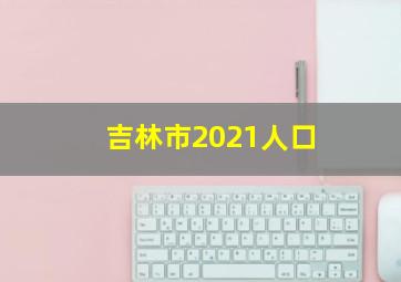 吉林市2021人口