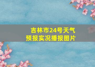 吉林市24号天气预报实况播报图片