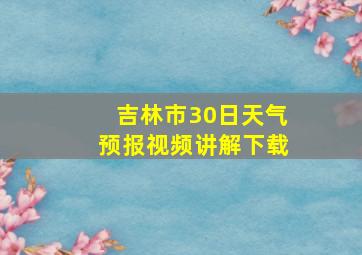 吉林市30日天气预报视频讲解下载