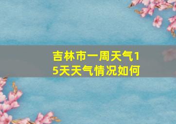 吉林市一周天气15天天气情况如何