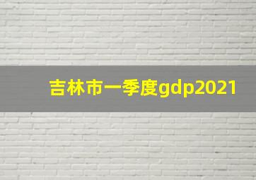 吉林市一季度gdp2021