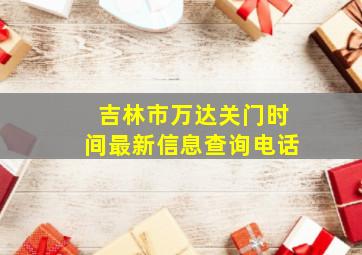 吉林市万达关门时间最新信息查询电话