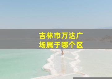 吉林市万达广场属于哪个区