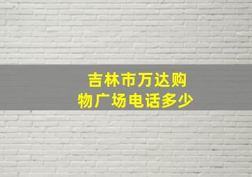 吉林市万达购物广场电话多少