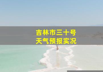 吉林市三十号天气预报实况