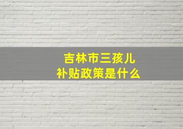 吉林市三孩儿补贴政策是什么