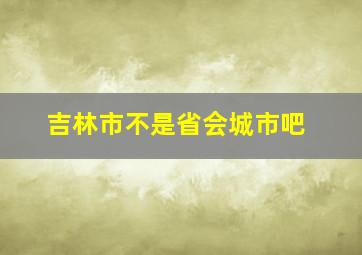 吉林市不是省会城市吧