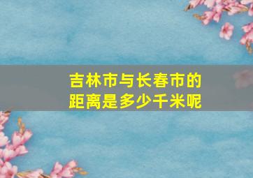 吉林市与长春市的距离是多少千米呢