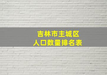 吉林市主城区人口数量排名表