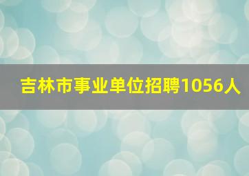 吉林市事业单位招聘1056人