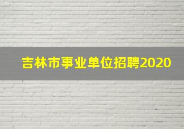 吉林市事业单位招聘2020