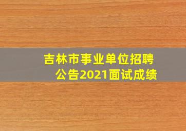 吉林市事业单位招聘公告2021面试成绩