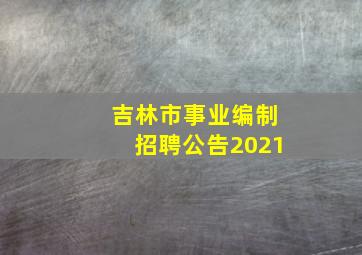 吉林市事业编制招聘公告2021