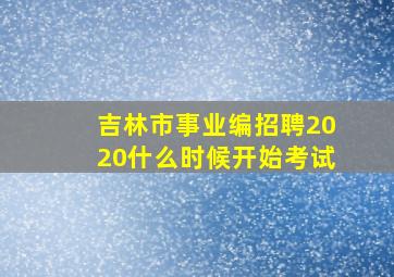 吉林市事业编招聘2020什么时候开始考试