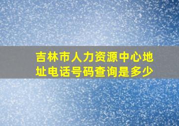 吉林市人力资源中心地址电话号码查询是多少