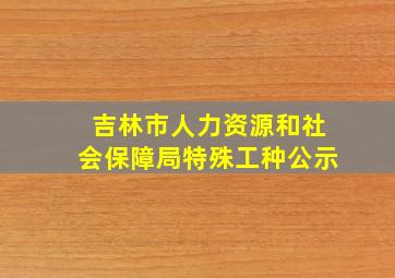 吉林市人力资源和社会保障局特殊工种公示