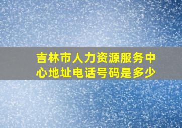 吉林市人力资源服务中心地址电话号码是多少