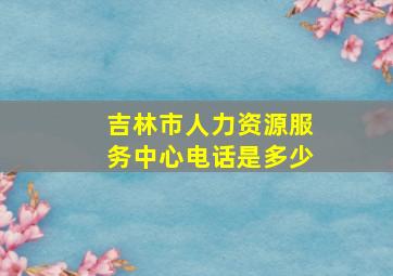 吉林市人力资源服务中心电话是多少