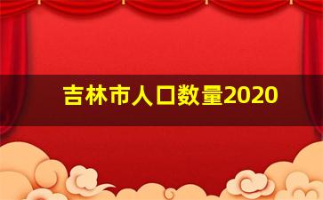 吉林市人口数量2020