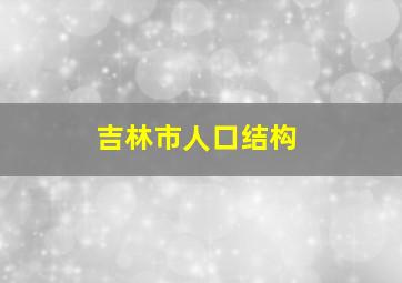 吉林市人口结构