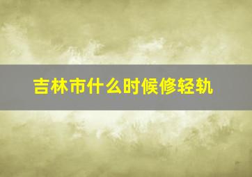 吉林市什么时候修轻轨