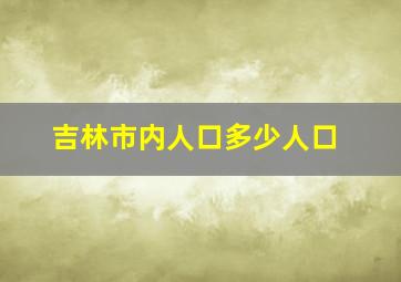 吉林市内人口多少人口