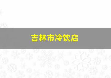 吉林市冷饮店