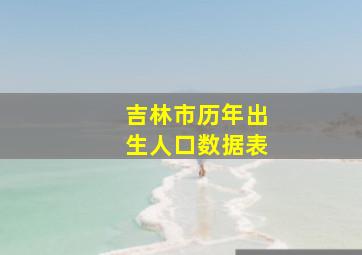 吉林市历年出生人口数据表