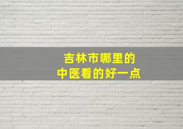 吉林市哪里的中医看的好一点