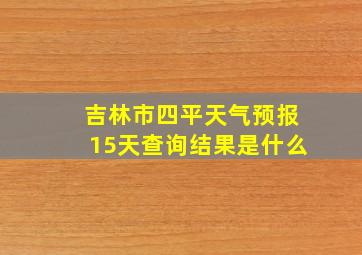 吉林市四平天气预报15天查询结果是什么