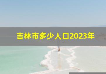 吉林市多少人口2023年