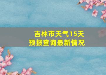 吉林市天气15天预报查询最新情况