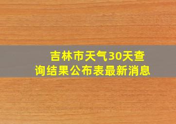 吉林市天气30天查询结果公布表最新消息