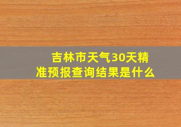 吉林市天气30天精准预报查询结果是什么