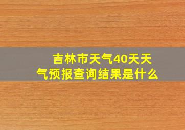 吉林市天气40天天气预报查询结果是什么