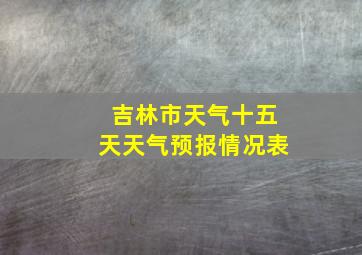 吉林市天气十五天天气预报情况表