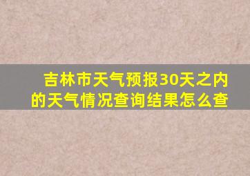 吉林市天气预报30天之内的天气情况查询结果怎么查