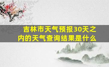 吉林市天气预报30天之内的天气查询结果是什么