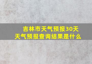 吉林市天气预报30天天气预报查询结果是什么