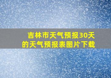 吉林市天气预报30天的天气预报表图片下载