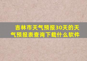 吉林市天气预报30天的天气预报表查询下载什么软件