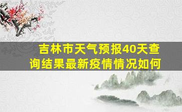 吉林市天气预报40天查询结果最新疫情情况如何