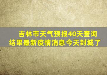 吉林市天气预报40天查询结果最新疫情消息今天封城了