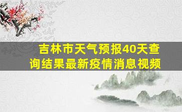 吉林市天气预报40天查询结果最新疫情消息视频