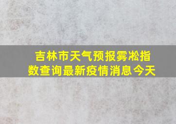 吉林市天气预报雾凇指数查询最新疫情消息今天