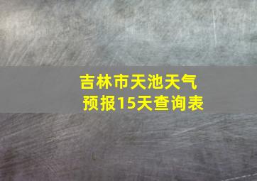 吉林市天池天气预报15天查询表