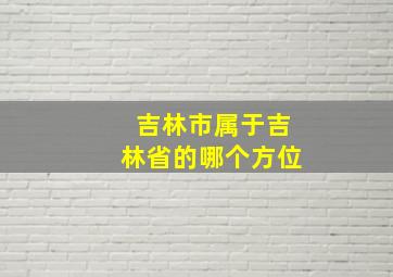 吉林市属于吉林省的哪个方位